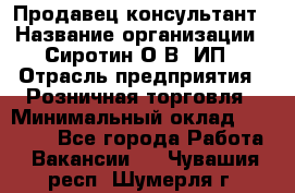 Продавец-консультант › Название организации ­ Сиротин О.В, ИП › Отрасль предприятия ­ Розничная торговля › Минимальный оклад ­ 35 000 - Все города Работа » Вакансии   . Чувашия респ.,Шумерля г.